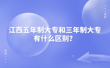 江西五年制大专和三年制大专有什么区别？